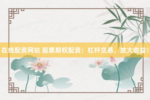 在线配资网站 股票期权配资：杠杆交易，放大收益！