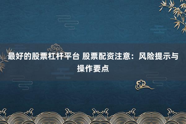 最好的股票杠杆平台 股票配资注意：风险提示与操作要点