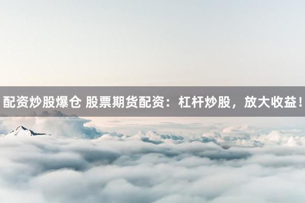 配资炒股爆仓 股票期货配资：杠杆炒股，放大收益！