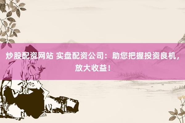 炒股配资网站 实盘配资公司：助您把握投资良机，放大收益！