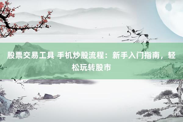 股票交易工具 手机炒股流程：新手入门指南，轻松玩转股市