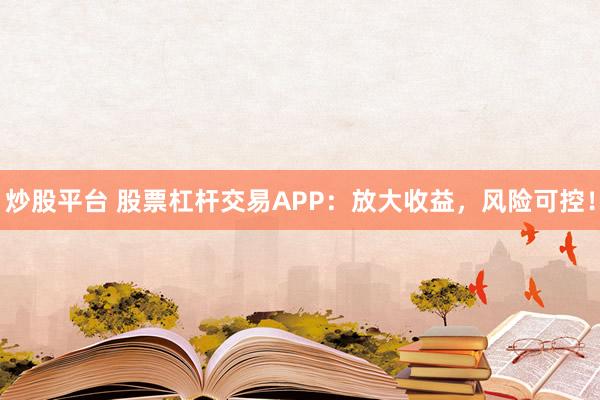 炒股平台 股票杠杆交易APP：放大收益，风险可控！