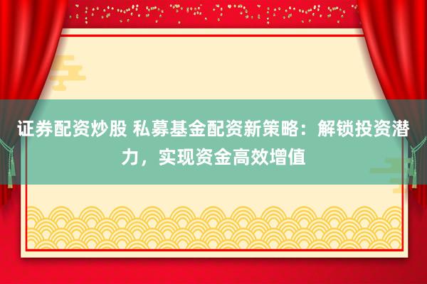证券配资炒股 私募基金配资新策略：解锁投资潜力，实现资金高效增值