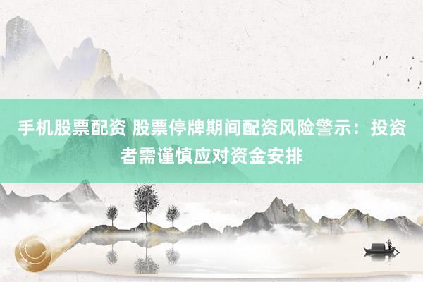 手机股票配资 股票停牌期间配资风险警示：投资者需谨慎应对资金安排