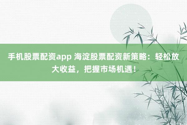 手机股票配资app 海淀股票配资新策略：轻松放大收益，把握市场机遇！