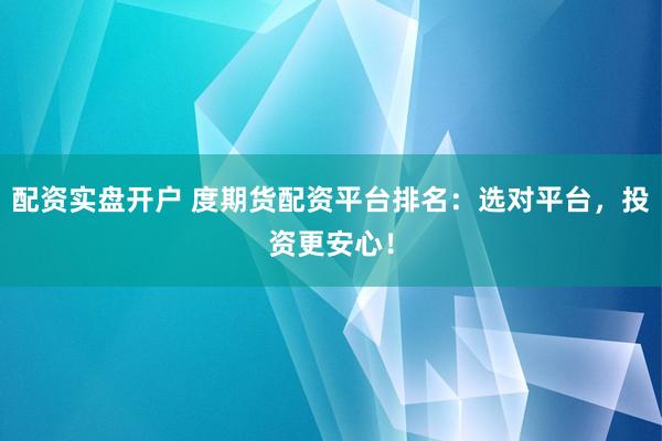 配资实盘开户 度期货配资平台排名：选对平台，投资更安心！