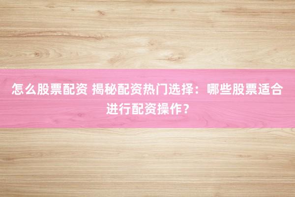 怎么股票配资 揭秘配资热门选择：哪些股票适合进行配资操作？