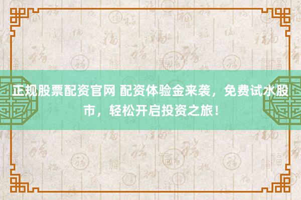 正规股票配资官网 配资体验金来袭，免费试水股市，轻松开启投资之旅！