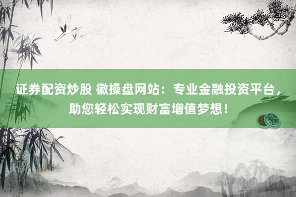 证券配资炒股 徽操盘网站：专业金融投资平台，助您轻松实现财富增值梦想！