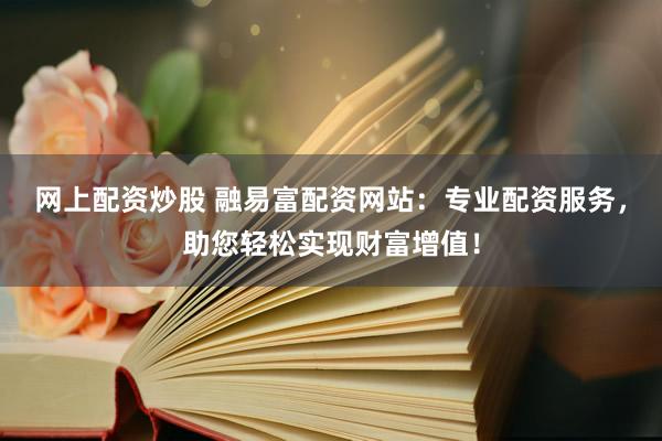 网上配资炒股 融易富配资网站：专业配资服务，助您轻松实现财富增值！