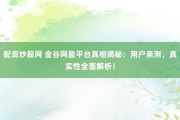 配资炒股网 金谷网盈平台真相揭秘：用户亲测，真实性全面解析！