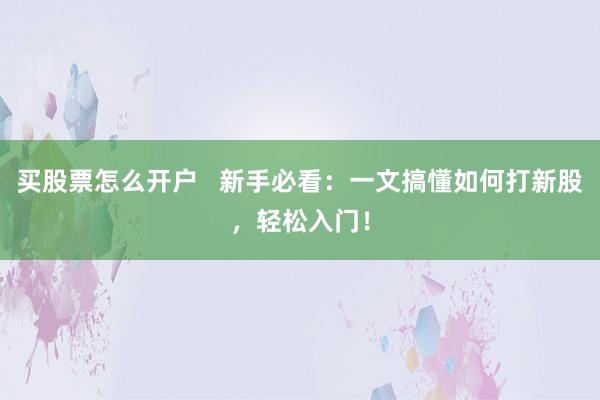 买股票怎么开户   新手必看：一文搞懂如何打新股，轻松入门！