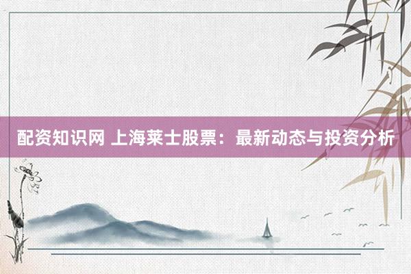 配资知识网 上海莱士股票：最新动态与投资分析