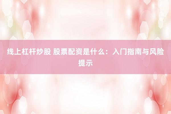 线上杠杆炒股 股票配资是什么：入门指南与风险提示
