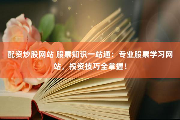 配资炒股网站 股票知识一站通：专业股票学习网站，投资技巧全掌握！