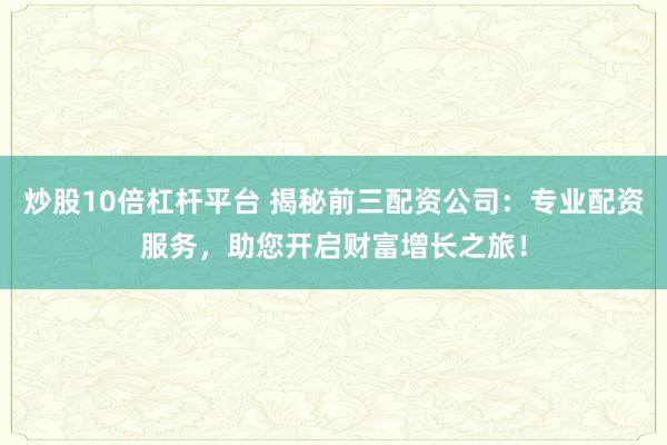 炒股10倍杠杆平台 揭秘前三配资公司：专业配资服务，助您开启财富增长之旅！