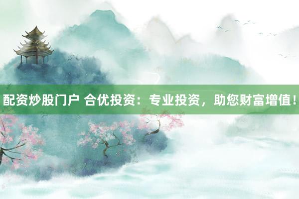 配资炒股门户 合优投资：专业投资，助您财富增值！