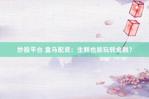炒股平台 盒马配资：生鲜也能玩转金融？