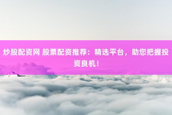 炒股配资网 股票配资推荐：精选平台，助您把握投资良机！