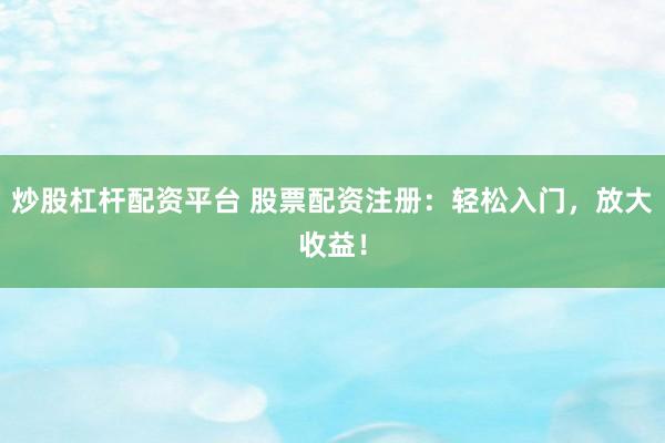 炒股杠杆配资平台 股票配资注册：轻松入门，放大收益！