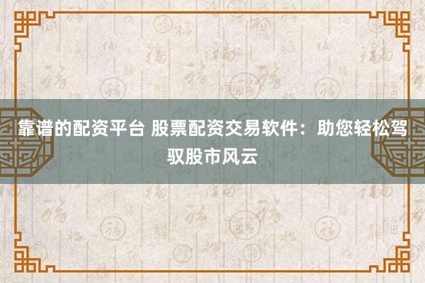靠谱的配资平台 股票配资交易软件：助您轻松驾驭股市风云