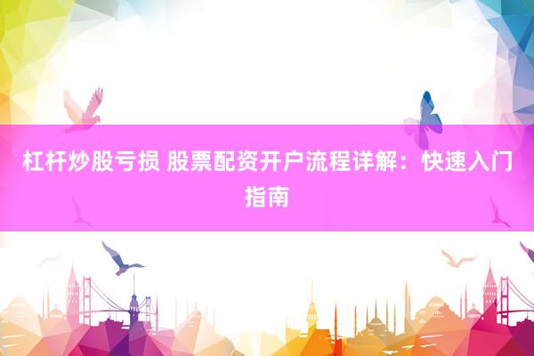 杠杆炒股亏损 股票配资开户流程详解：快速入门指南
