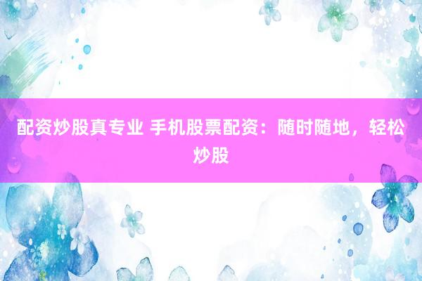 配资炒股真专业 手机股票配资：随时随地，轻松炒股