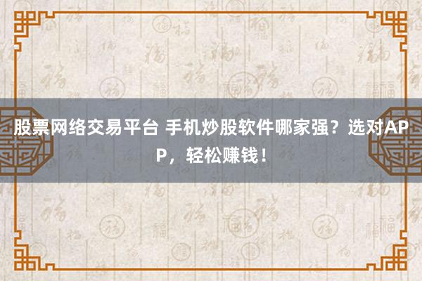 股票网络交易平台 手机炒股软件哪家强？选对APP，轻松赚钱！