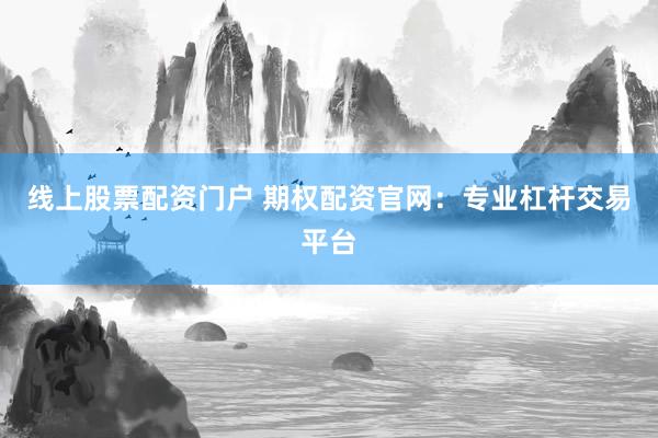 线上股票配资门户 期权配资官网：专业杠杆交易平台