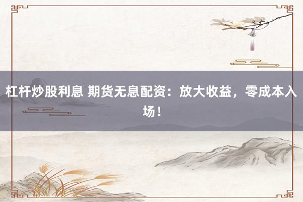 杠杆炒股利息 期货无息配资：放大收益，零成本入场！