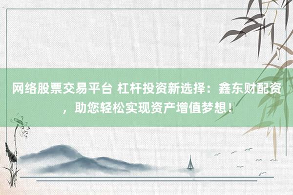 网络股票交易平台 杠杆投资新选择：鑫东财配资，助您轻松实现资产增值梦想！