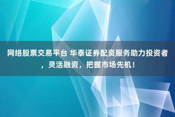 网络股票交易平台 华泰证券配资服务助力投资者，灵活融资，把握市场先机！