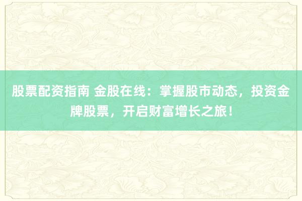股票配资指南 金股在线：掌握股市动态，投资金牌股票，开启财富增长之旅！