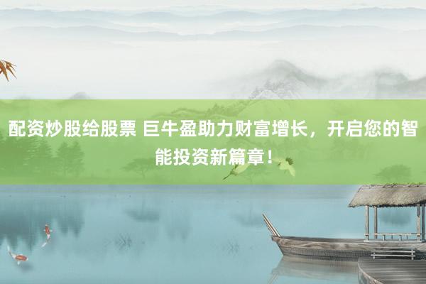 配资炒股给股票 巨牛盈助力财富增长，开启您的智能投资新篇章！