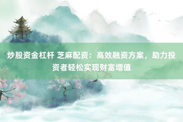 炒股资金杠杆 芝麻配资：高效融资方案，助力投资者轻松实现财富增值
