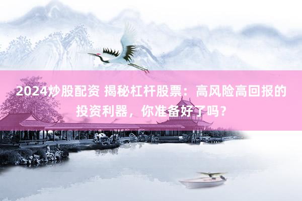 2024炒股配资 揭秘杠杆股票：高风险高回报的投资利器，你准备好了吗？