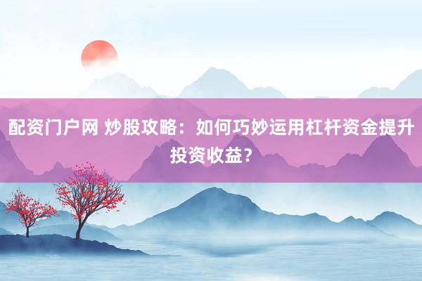 配资门户网 炒股攻略：如何巧妙运用杠杆资金提升投资收益？