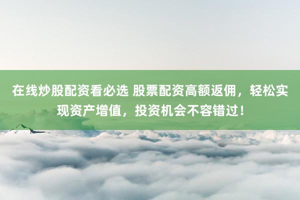 在线炒股配资看必选 股票配资高额返佣，轻松实现资产增值，投资机会不容错过！
