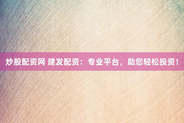 炒股配资网 建发配资：专业平台，助您轻松投资！