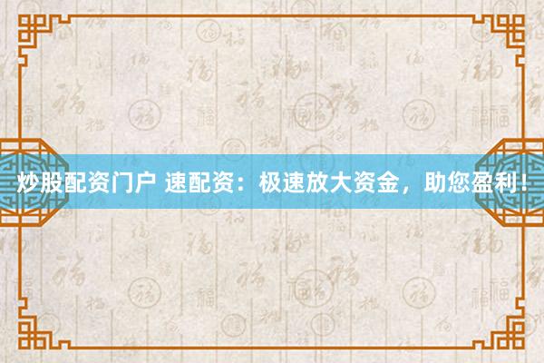 炒股配资门户 速配资：极速放大资金，助您盈利！
