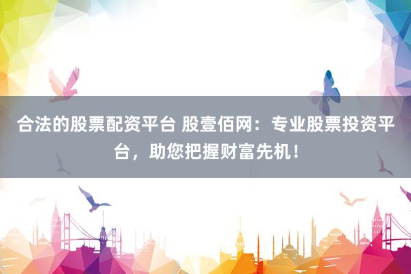 合法的股票配资平台 股壹佰网：专业股票投资平台，助您把握财富先机！