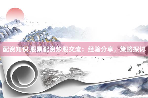配资知识 股票配资炒股交流：经验分享，策略探讨