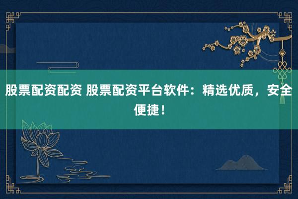 股票配资配资 股票配资平台软件：精选优质，安全便捷！