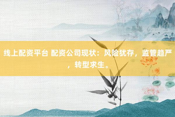 线上配资平台 配资公司现状：风险犹存，监管趋严，转型求生。