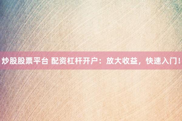 炒股股票平台 配资杠杆开户：放大收益，快速入门！