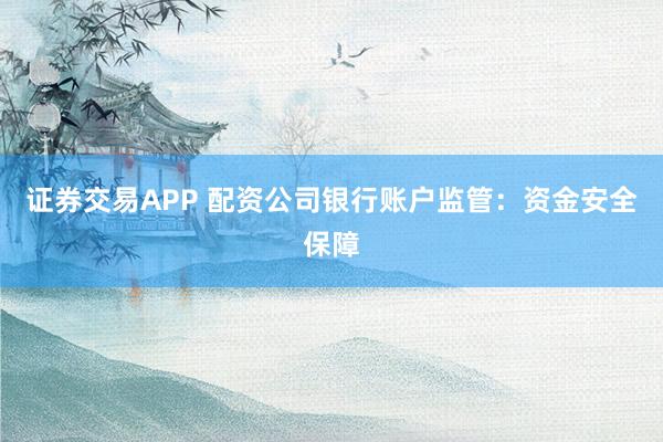 证券交易APP 配资公司银行账户监管：资金安全保障