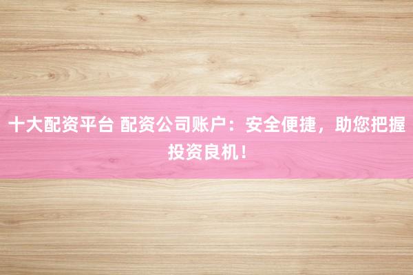 十大配资平台 配资公司账户：安全便捷，助您把握投资良机！