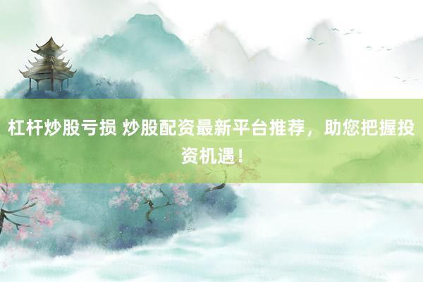 杠杆炒股亏损 炒股配资最新平台推荐，助您把握投资机遇！