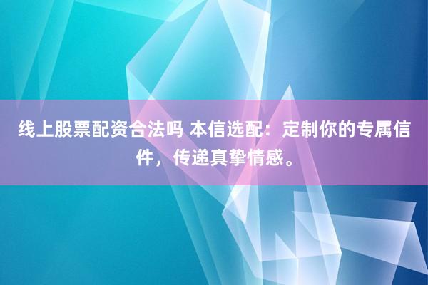 线上股票配资合法吗 本信选配：定制你的专属信件，传递真挚情感。