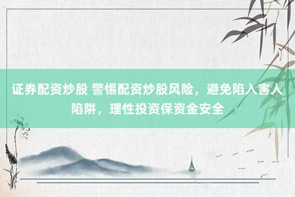 证券配资炒股 警惕配资炒股风险，避免陷入害人陷阱，理性投资保资金安全